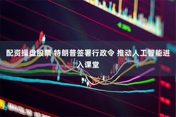 配资操盘股票 特朗普签署行政令 推动人工智能进入课堂