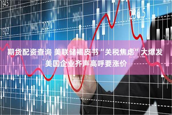 期货配资查询 美联储褐皮书“关税焦虑”大爆发 美国企业齐声高呼要涨价