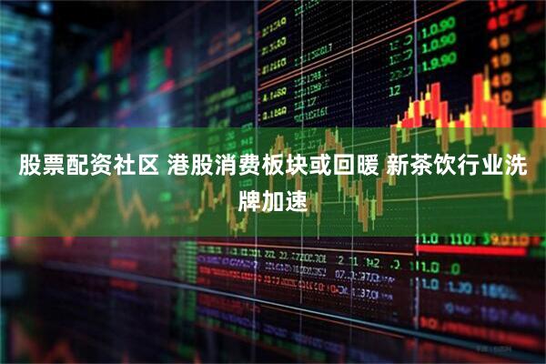 股票配资社区 港股消费板块或回暖 新茶饮行业洗牌加速