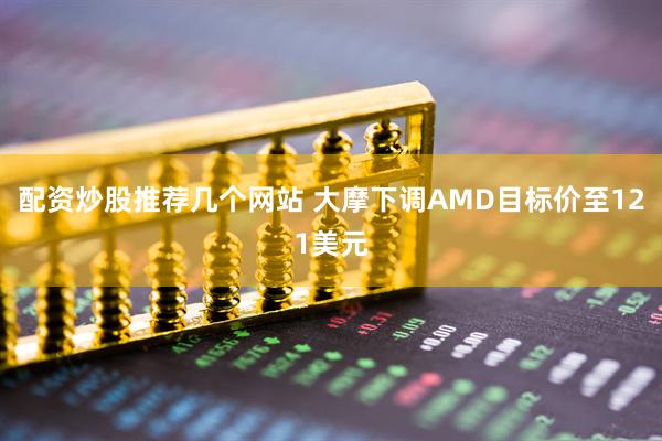 配资炒股推荐几个网站 大摩下调AMD目标价至121美元
