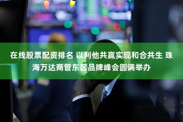 在线股票配资排名 以利他共赢实现和合共生 珠海万达商管东区品牌峰会圆满举办