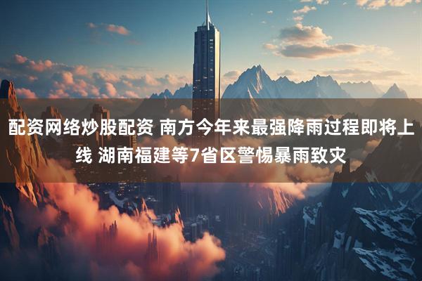配资网络炒股配资 南方今年来最强降雨过程即将上线 湖南福建等7省区警惕暴雨致灾