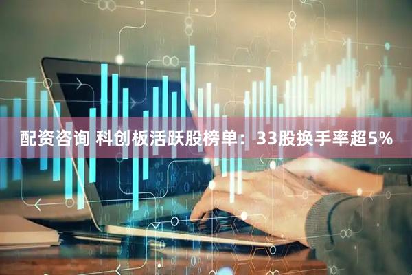 配资咨询 科创板活跃股榜单：33股换手率超5%