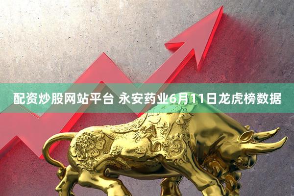 配资炒股网站平台 永安药业6月11日龙虎榜数据