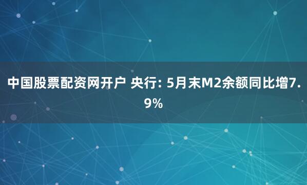 中国股票配资网开户 央行: 5月末M2余额同比增7.9%
