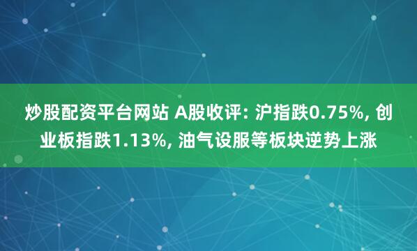 炒股配资平台网站 A股收评: 沪指跌0.75%, 创业板指跌1.13%, 油气设服等板块逆势上涨