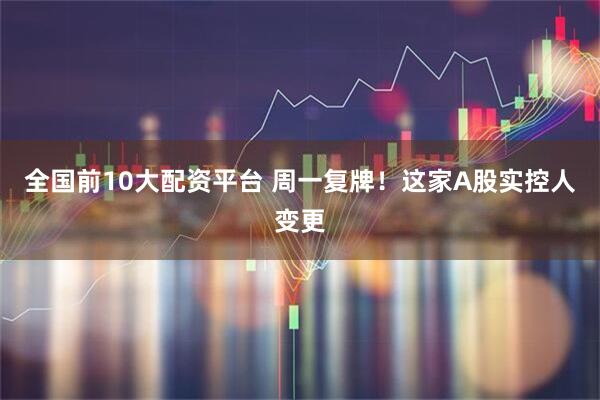 全国前10大配资平台 周一复牌！这家A股实控人变更