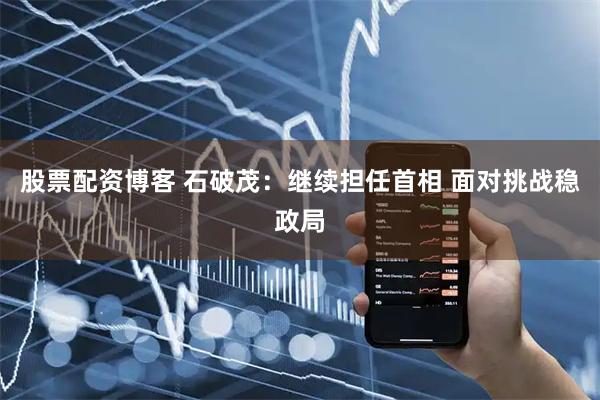 股票配资博客 石破茂：继续担任首相 面对挑战稳政局
