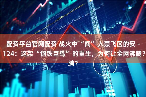 配资平台官网配资 战火中 “闯” 入禁飞区的安 - 124：这架 “钢铁巨鸟” 的重生，为何让全网沸腾？