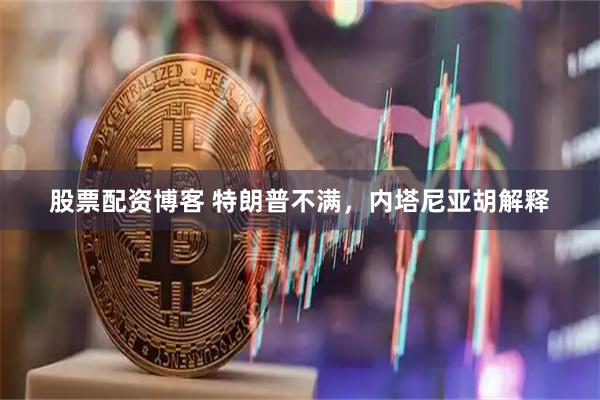 股票配资博客 特朗普不满，内塔尼亚胡解释