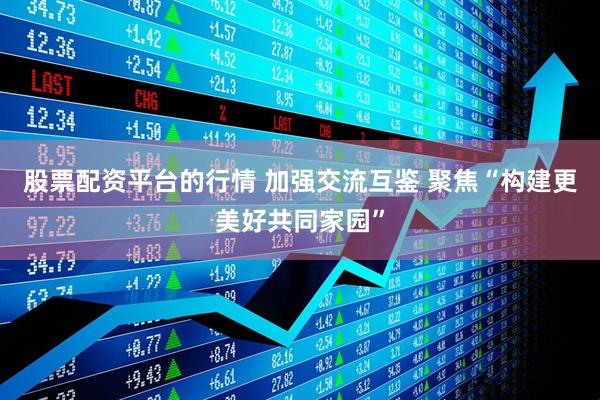 股票配资平台的行情 加强交流互鉴 聚焦“构建更美好共同家园”