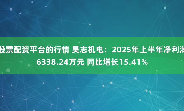 股票配资平台的行情 昊志机电：2025年上半年净利润6338.24万元 同比增长15.41%