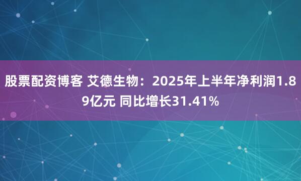 股票配资博客 艾德生物：2025年上半年净利润1.89亿元 同比增长31.41%