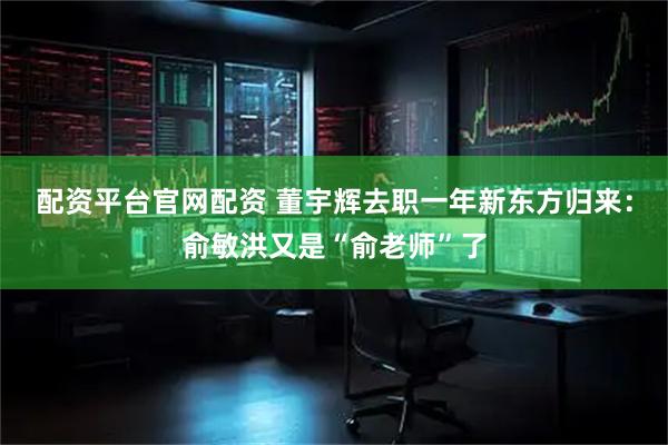 配资平台官网配资 董宇辉去职一年新东方归来：俞敏洪又是“俞老师”了
