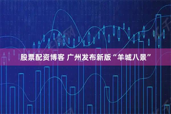 股票配资博客 广州发布新版“羊城八景”