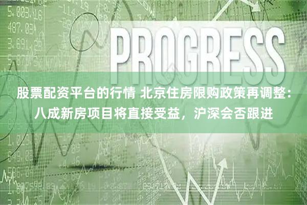 股票配资平台的行情 北京住房限购政策再调整：八成新房项目将直接受益，沪深会否跟进