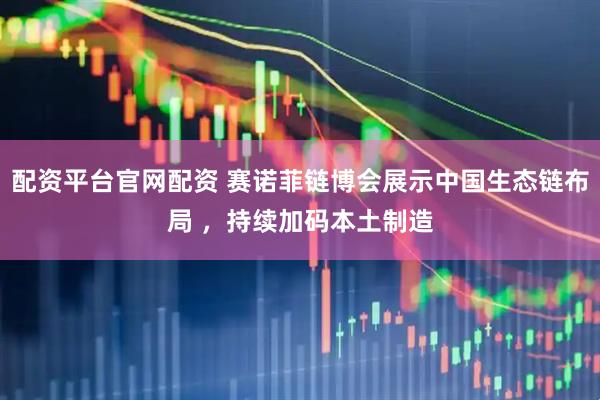 配资平台官网配资 赛诺菲链博会展示中国生态链布局 ，持续加码本土制造