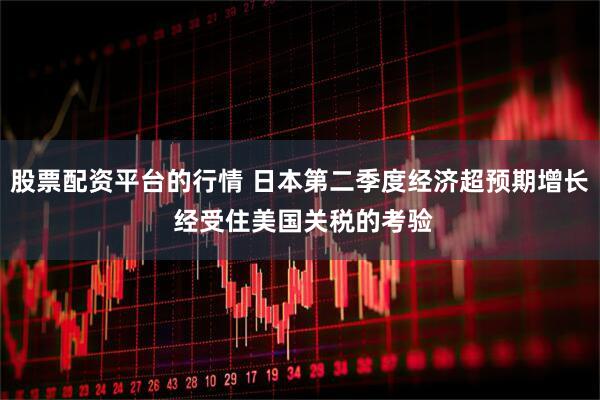 股票配资平台的行情 日本第二季度经济超预期增长 经受住美国关税的考验