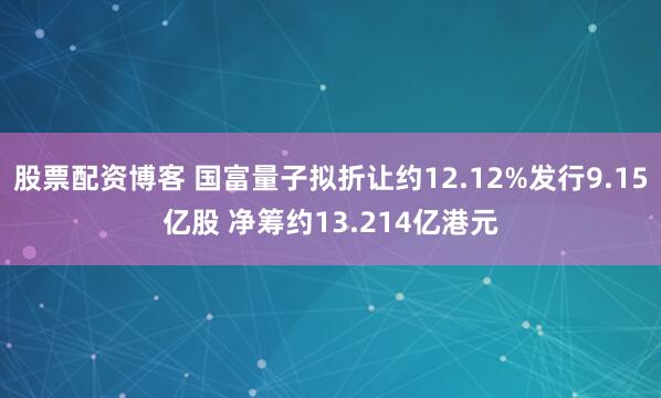 股票配资博客 国富量子拟折让约12.12%发行9.15亿股 净筹约13.214亿港元