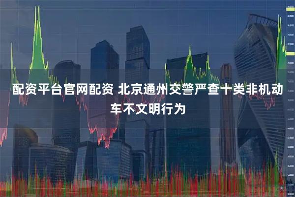 配资平台官网配资 北京通州交警严查十类非机动车不文明行为