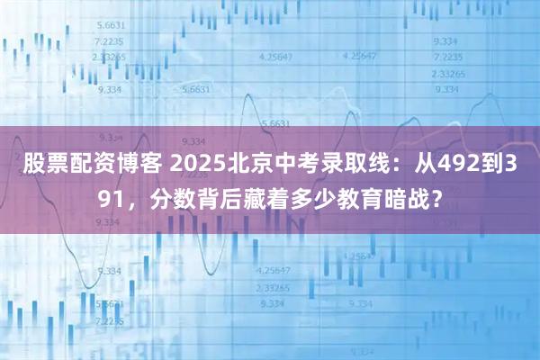 股票配资博客 2025北京中考录取线：从492到391，分数背后藏着多少教育暗战？