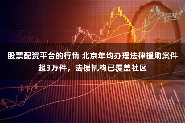 股票配资平台的行情 北京年均办理法律援助案件超3万件，法援机构已覆盖社区