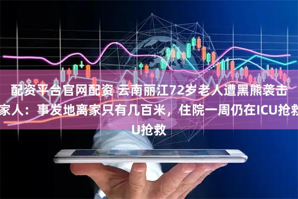 配资平台官网配资 云南丽江72岁老人遭黑熊袭击 家人：事发地离家只有几百米，住院一周仍在ICU抢救