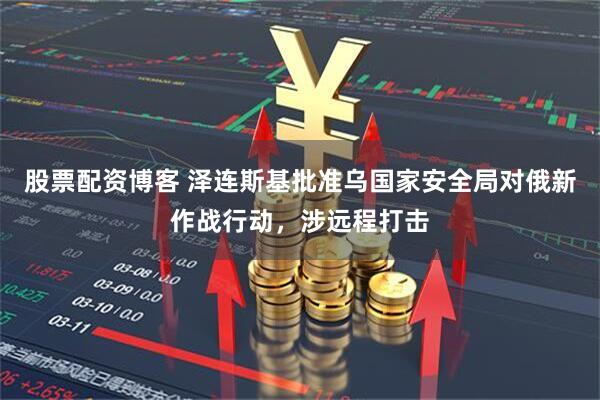 股票配资博客 泽连斯基批准乌国家安全局对俄新作战行动，涉远程打击