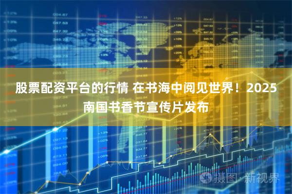 股票配资平台的行情 在书海中阅见世界！2025南国书香节宣传片发布