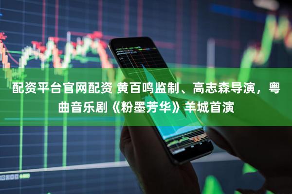 配资平台官网配资 黄百鸣监制、高志森导演，粤曲音乐剧《粉墨芳华》羊城首演