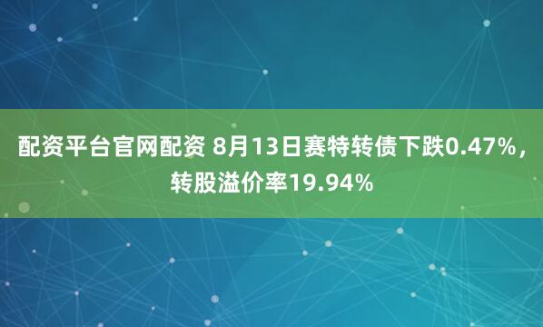 配资平台官网配资 8月13日赛特转债下跌0.47%，转股溢价率19.94%