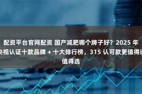 配资平台官网配资 国产减肥哪个牌子好？2025 年央视认证十款品牌 + 十大排行榜，315 认可款更值得选