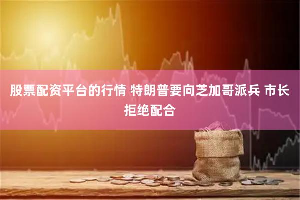 股票配资平台的行情 特朗普要向芝加哥派兵 市长拒绝配合
