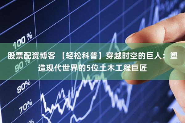 股票配资博客 【轻松科普】穿越时空的巨人：塑造现代世界的5位土木工程巨匠