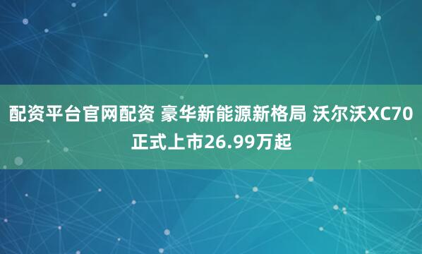 配资平台官网配资 豪华新能源新格局 沃尔沃XC70正式上市26.99万起