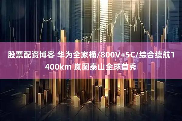 股票配资博客 华为全家桶/800V+5C/综合续航1400km 岚图泰山全球首秀
