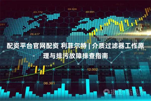 配资平台官网配资 利菲尔特 | 介质过滤器工作原理与排污故障排查指南
