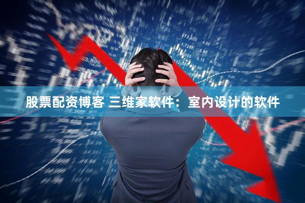 股票配资博客 三维家软件：室内设计的软件