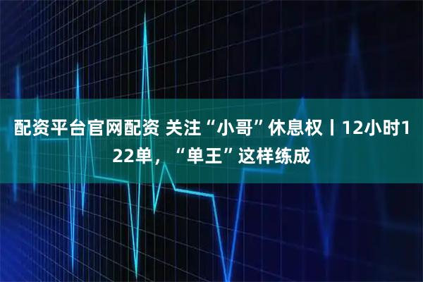 配资平台官网配资 关注“小哥”休息权丨12小时122单，“单王”这样练成