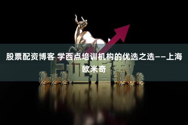 股票配资博客 学西点培训机构的优选之选——上海欧米奇