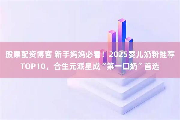 股票配资博客 新手妈妈必看！2025婴儿奶粉推荐TOP10，合生元派星成“第一口奶”首选