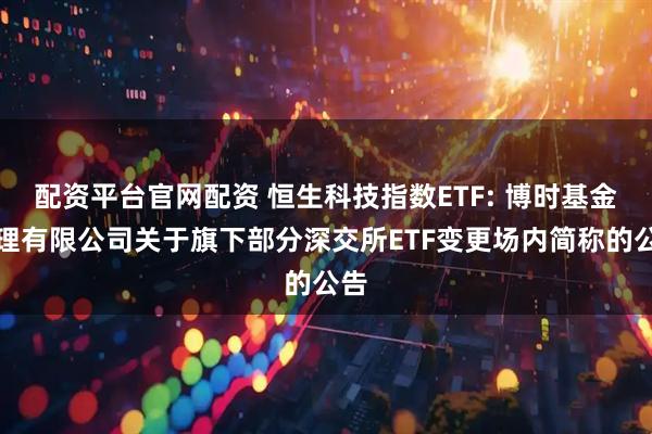配资平台官网配资 恒生科技指数ETF: 博时基金管理有限公司关于旗下部分深交所ETF变更场内简称的公告