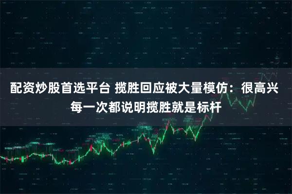 配资炒股首选平台 揽胜回应被大量模仿：很高兴 每一次都说明揽胜就是标杆