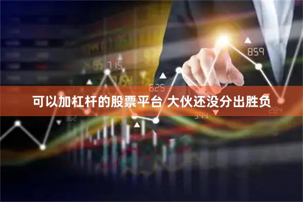 可以加杠杆的股票平台 大伙还没分出胜负