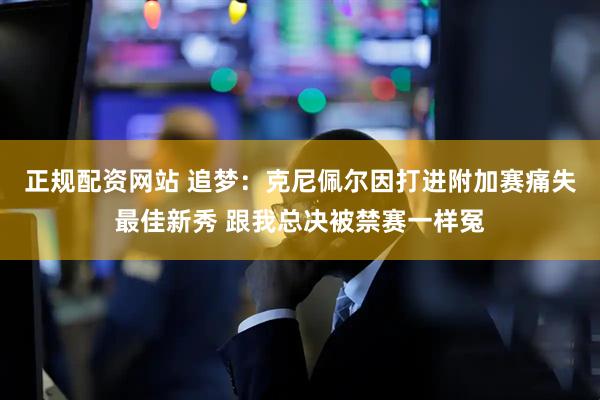 正规配资网站 追梦：克尼佩尔因打进附加赛痛失最佳新秀 跟我总决被禁赛一样冤