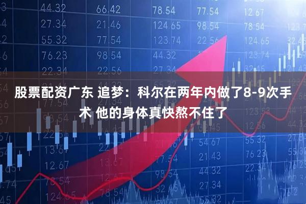 股票配资广东 追梦：科尔在两年内做了8-9次手术 他的身体真快熬不住了