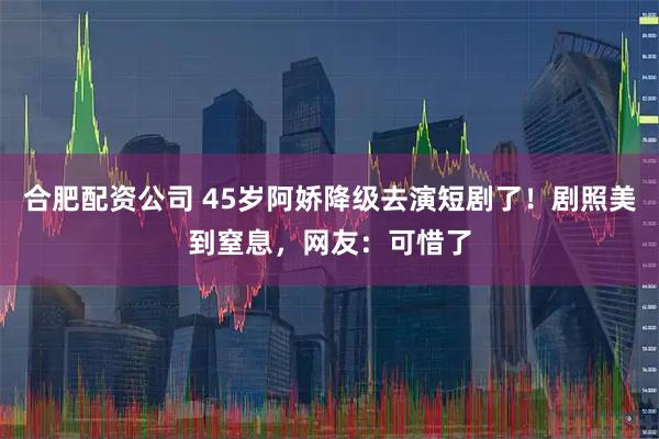 合肥配资公司 45岁阿娇降级去演短剧了！剧照美到窒息，网友：可惜了