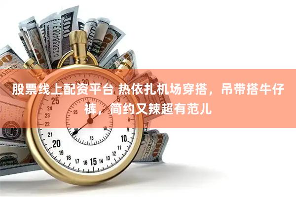 股票线上配资平台 热依扎机场穿搭，吊带搭牛仔裤，简约又辣超有范儿
