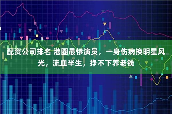 配资公司排名 港圈最惨演员，一身伤病换明星风光，流血半生，挣不下养老钱