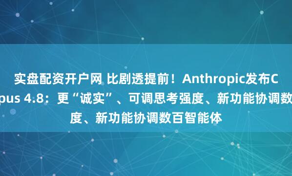 实盘配资开户网 比剧透提前！Anthropic发布Claude Opus 4.8：更“诚实”、可调思考强度、新功能协调数百智能体